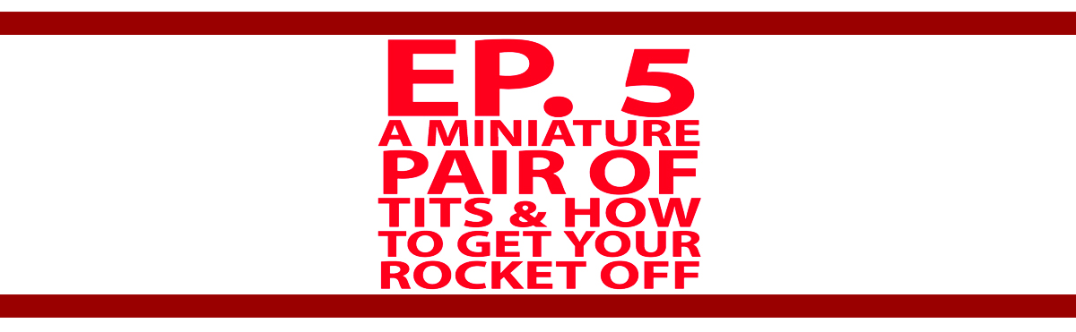 Ep. 5 A Miniature Pair of Tits & How to Get Your Rocket Off - My